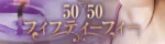 50～50フィフティーフィー